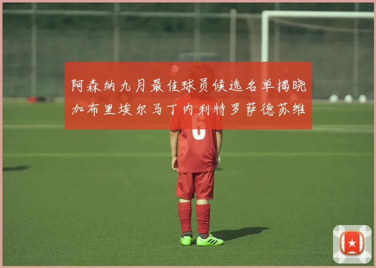阿森纳九月最佳球员候选名单揭晓加布里埃尔马丁内利特罗萨德苏维门迪入围