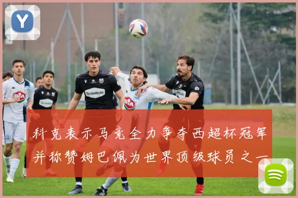 科克表示马竞全力争夺西超杯冠军并称赞姆巴佩为世界顶级球员之一