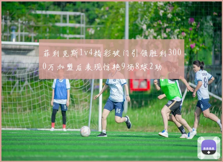 菲利克斯1v4精彩破门引领胜利3000万加盟后表现惊艳9场8球2助