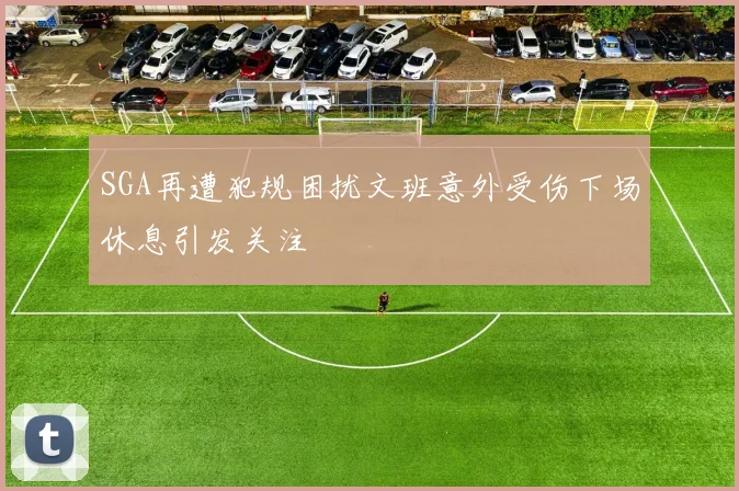 SGA再遭犯规困扰文班意外受伤下场休息引发关注