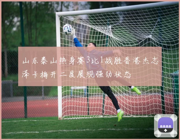 山东泰山热身赛3比1战胜香港杰志泽卡梅开二度展现强劲状态