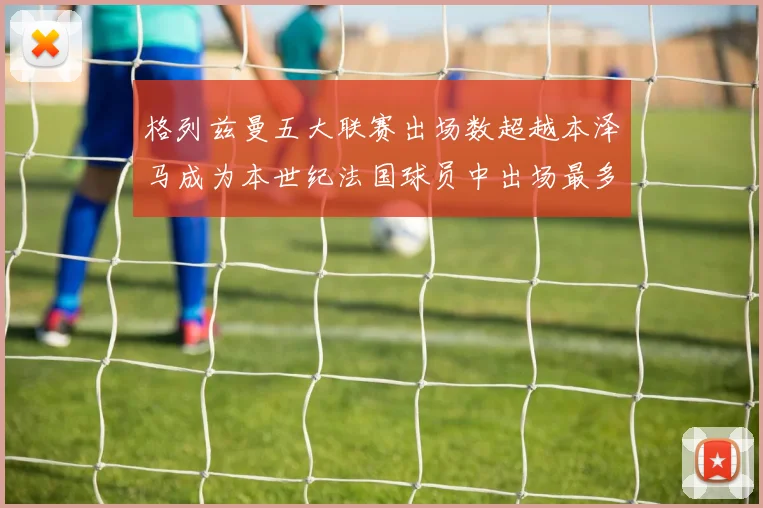 格列兹曼五大联赛出场数超越本泽马成为本世纪法国球员中出场最多者