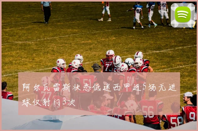阿尔瓦雷斯状态低迷西甲近5场无进球仅射门3次