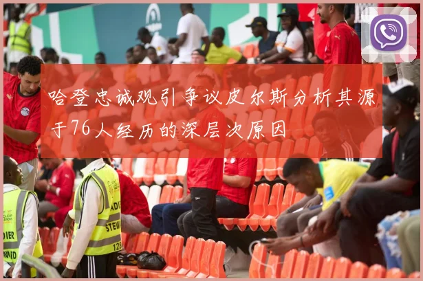 哈登忠诚观引争议皮尔斯分析其源于76人经历的深层次原因