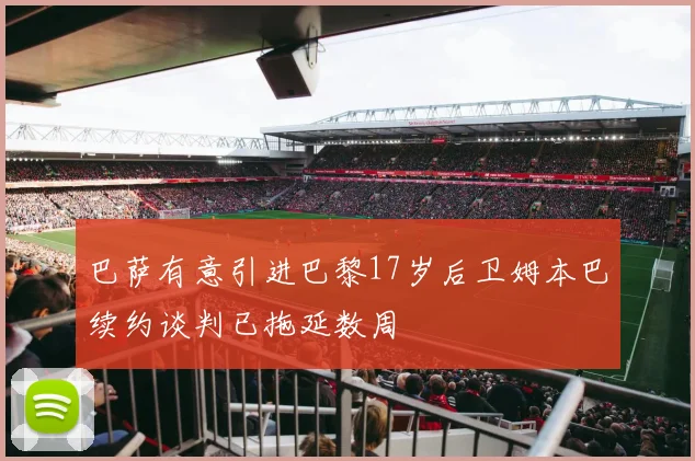 巴萨有意引进巴黎17岁后卫姆本巴续约谈判已拖延数周