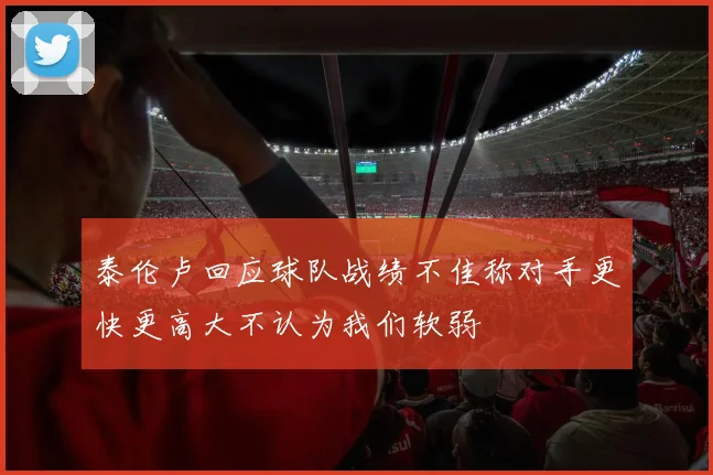 泰伦卢回应球队战绩不佳称对手更快更高大不认为我们软弱
