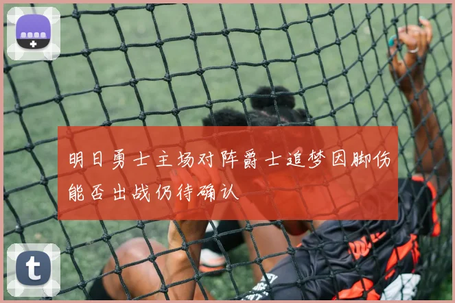 明日勇士主场对阵爵士追梦因脚伤能否出战仍待确认