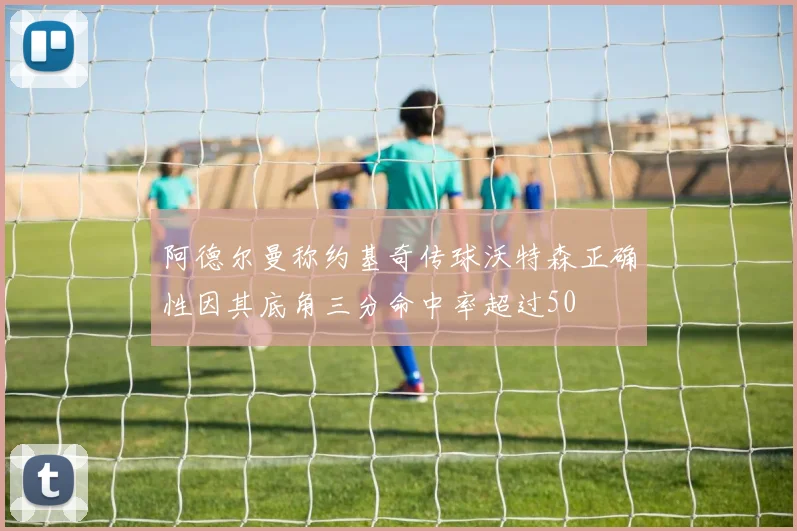 阿德尔曼称约基奇传球沃特森正确性因其底角三分命中率超过50