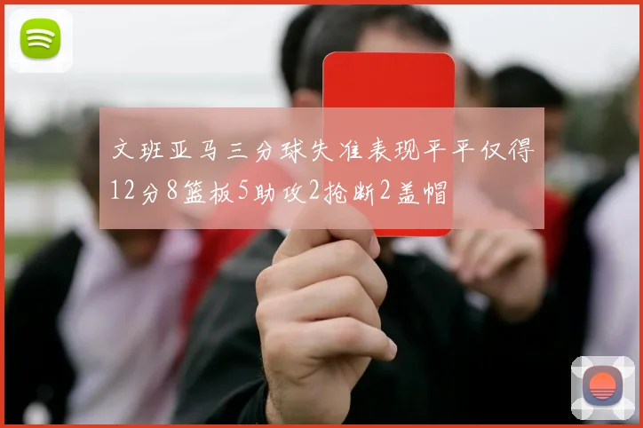 文班亚马三分球失准表现平平仅得12分8篮板5助攻2抢断2盖帽