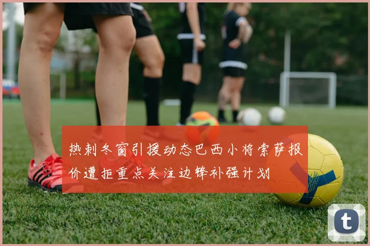 热刺冬窗引援动态巴西小将索萨报价遭拒重点关注边锋补强计划