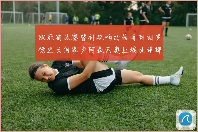 欧冠淘汰赛替补双响的传奇时刻罗德里戈何塞卢阿森西奥杜埃共谱辉煌