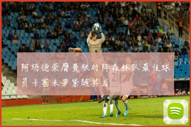 阿玛德荣膺曼联对阵森林队最佳球员卡塞米罗紧随其后