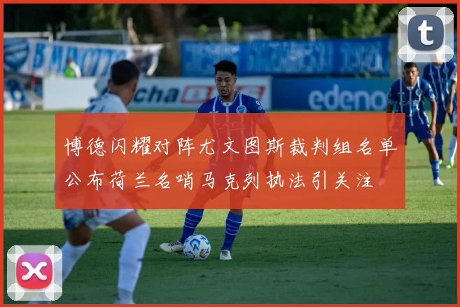 博德闪耀对阵尤文图斯裁判组名单公布荷兰名哨马克列执法引关注