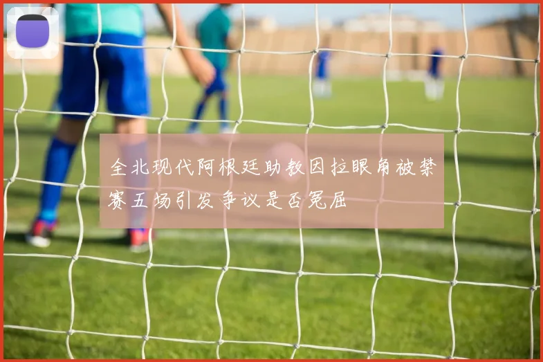 全北现代阿根廷助教因拉眼角被禁赛五场引发争议是否冤屈