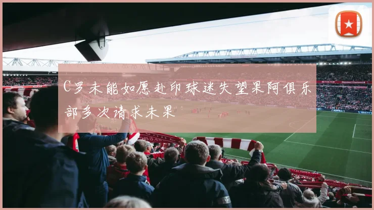 C罗未能如愿赴印球迷失望果阿俱乐部多次请求未果