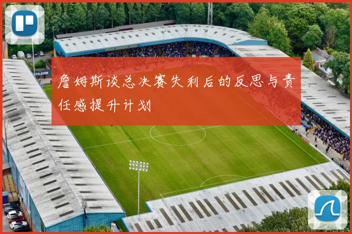 詹姆斯谈总决赛失利后的反思与责任感提升计划