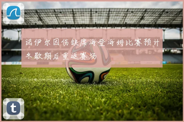 诺伊尔因伤缺席海登海姆比赛预计冬歇期后重返赛场