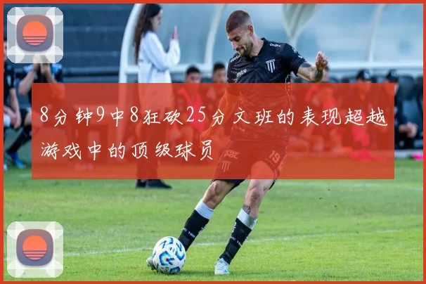 8分钟9中8狂砍25分文班的表现超越游戏中的顶级球员