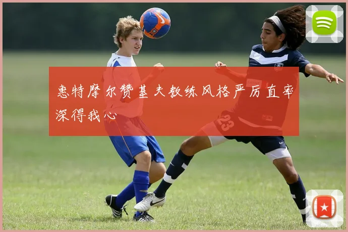 惠特摩尔赞基夫教练风格严厉直率深得我心