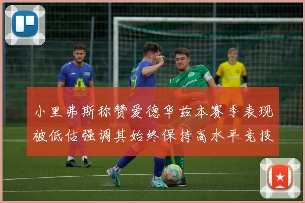 小里弗斯称赞爱德华兹本赛季表现被低估强调其始终保持高水平竞技状态