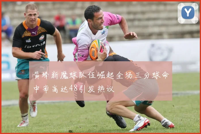黄蜂新魔球队伍崛起全场三分球命中率高达48引发热议