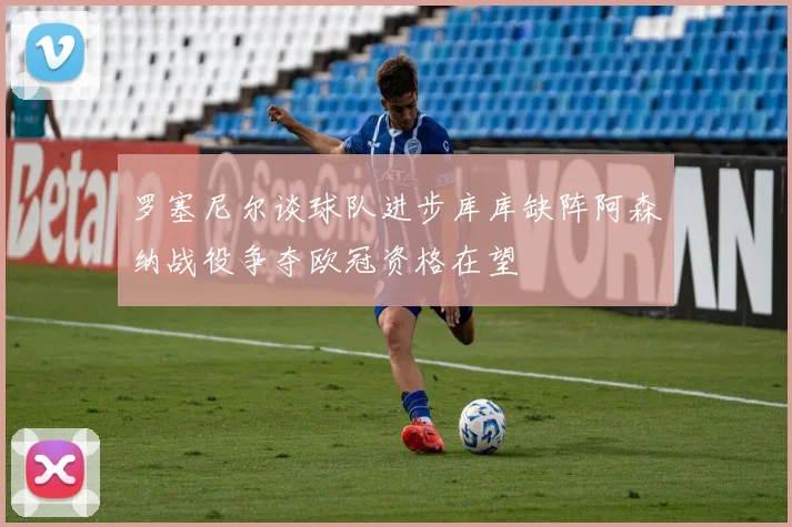 罗塞尼尔谈球队进步库库缺阵阿森纳战役争夺欧冠资格在望