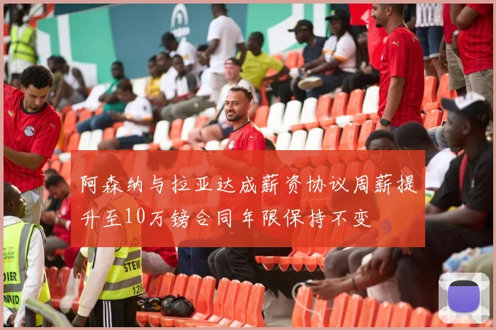 阿森纳与拉亚达成薪资协议周薪提升至10万镑合同年限保持不变