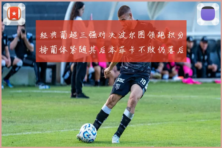 经典葡超三强对决波尔图领跑积分榜葡体紧随其后本菲卡不败仍落后八分