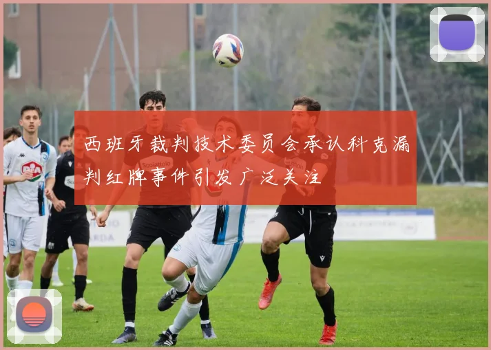 西班牙裁判技术委员会承认科克漏判红牌事件引发广泛关注