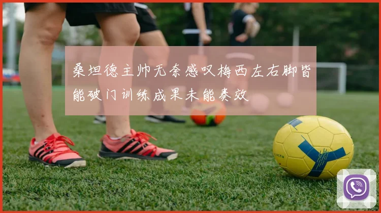 桑坦德主帅无奈感叹梅西左右脚皆能破门训练成果未能奏效