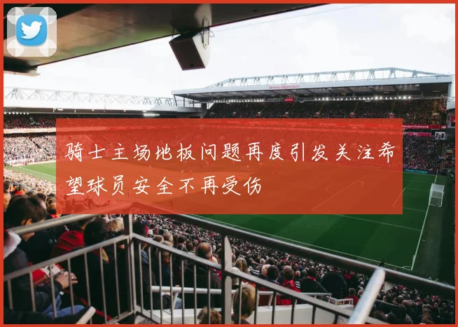 骑士主场地板问题再度引发关注希望球员安全不再受伤