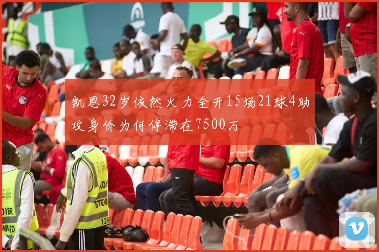 凯恩32岁依然火力全开15场21球4助攻身价为何停滞在7500万