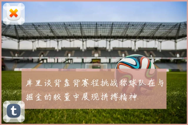 库里谈背靠背赛程挑战称球队在与掘金的较量中展现拼搏精神