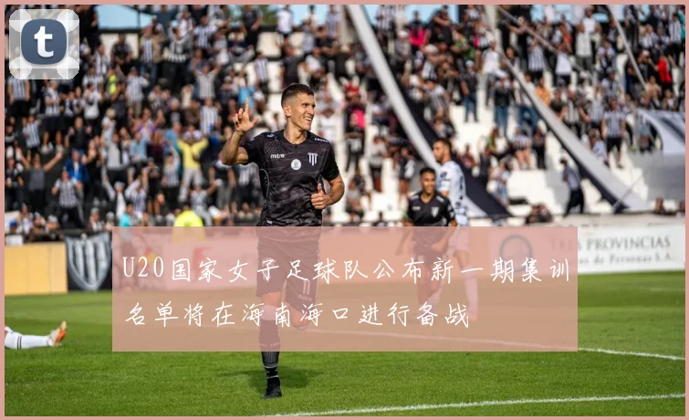 U20国家女子足球队公布新一期集训名单将在海南海口进行备战