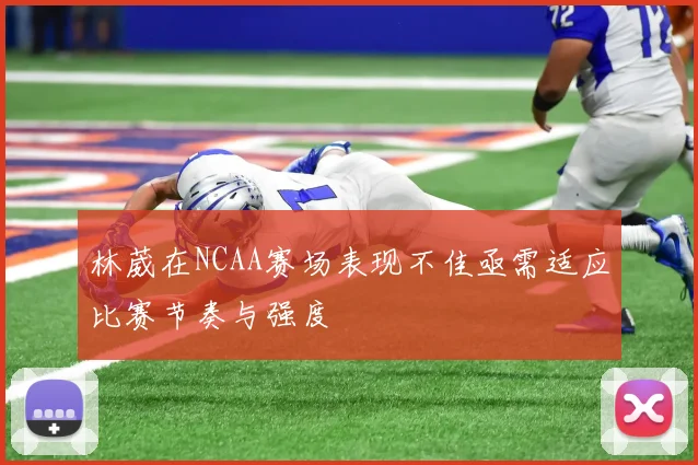林葳在NCAA赛场表现不佳亟需适应比赛节奏与强度