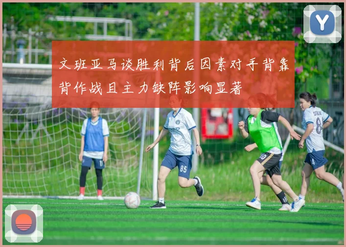 文班亚马谈胜利背后因素对手背靠背作战且主力缺阵影响显著