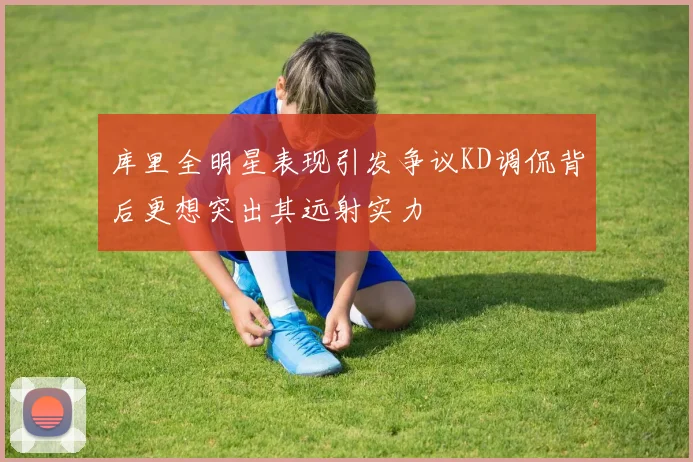 库里全明星表现引发争议KD调侃背后更想突出其远射实力