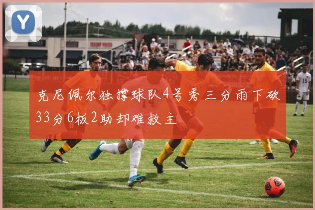 克尼佩尔独撑球队4号秀三分雨下砍33分6板2助却难救主