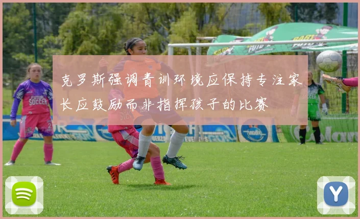 克罗斯强调青训环境应保持专注家长应鼓励而非指挥孩子的比赛
