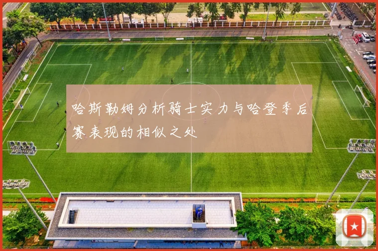 哈斯勒姆分析骑士实力与哈登季后赛表现的相似之处