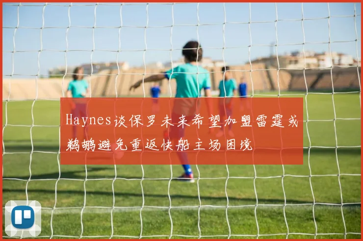 Haynes谈保罗未来希望加盟雷霆或鹈鹕避免重返快船主场困境