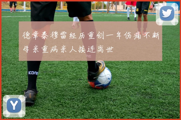 德章泰穆雷经历重创一年伤痛不断母亲重病亲人接连离世