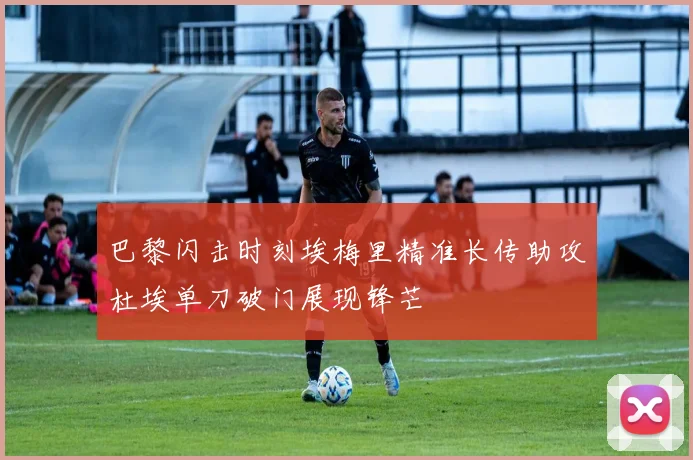 巴黎闪击时刻埃梅里精准长传助攻杜埃单刀破门展现锋芒