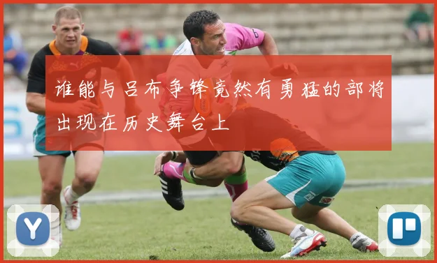 谁能与吕布争锋竟然有勇猛的部将出现在历史舞台上