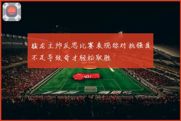 猛龙主帅反思比赛表现称对抗强度不足导致奇才轻松取胜