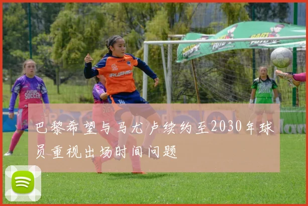巴黎希望与马尤卢续约至2030年球员重视出场时间问题