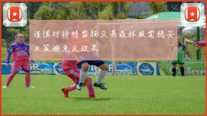 谨慎对待特雷杨交易森林狼需稳妥决策避免反效果