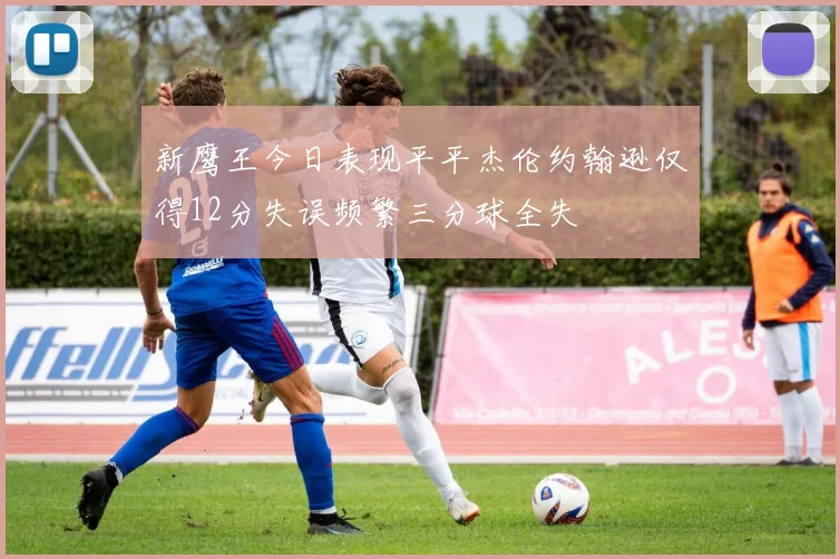 新鹰王今日表现平平杰伦约翰逊仅得12分失误频繁三分球全失