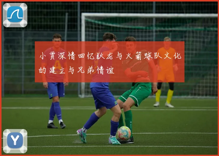 小贾深情回忆狄龙与火箭球队文化的建立与兄弟情谊