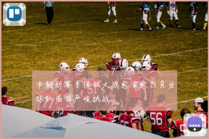 中超新赛季保级大战愈演愈烈负分球队面临严峻挑战
